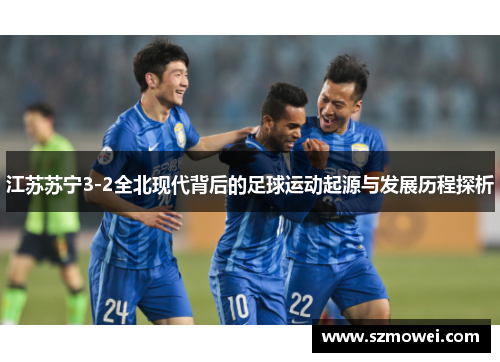江苏苏宁3-2全北现代背后的足球运动起源与发展历程探析