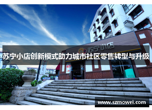 苏宁小店创新模式助力城市社区零售转型与升级