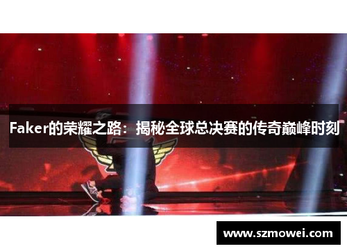 Faker的荣耀之路:揭秘全球总决赛的传奇巅峰时刻 Faker的荣耀之路:揭秘全球总决赛的传奇巅峰时刻