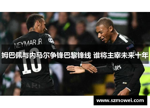 姆巴佩与内马尔争锋巴黎锋线 谁将主宰未来十年 姆巴佩与内马尔争锋巴黎锋线 谁将主宰未来十年