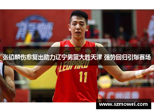 张镇麟伤愈复出助力辽宁男篮大胜天津 强势回归引爆赛场 张镇麟伤愈复出助力辽宁男篮大胜天津 强势回归引爆赛场