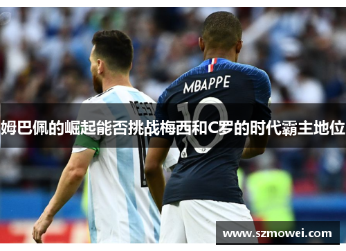 姆巴佩的崛起能否挑战梅西和C罗的时代霸主地位