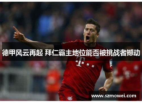 德甲风云再起 拜仁霸主地位能否被挑战者撼动