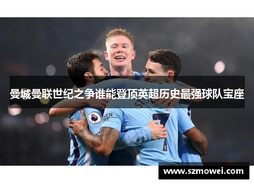 曼城曼联世纪之争谁能登顶英超历史最强球队宝座