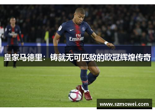 皇家马德里:铸就无可匹敌的欧冠辉煌传奇 皇家马德里:铸就无可匹敌的欧冠辉煌传奇