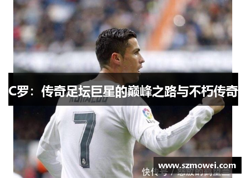 C罗:传奇足坛巨星的巅峰之路与不朽传奇 C罗:传奇足坛巨星的巅峰之路与不朽传奇