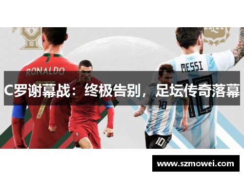C罗谢幕战：终极告别，足坛传奇落幕