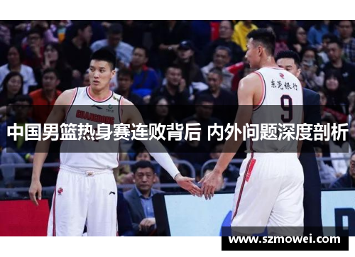 中国男篮热身赛连败背后 内外问题深度剖析 中国男篮热身赛连败背后 内外问题深度剖析