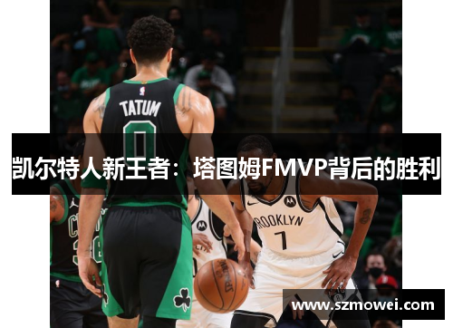 凯尔特人新王者:塔图姆FMVP背后的胜利 凯尔特人新王者:塔图姆FMVP背后的胜利