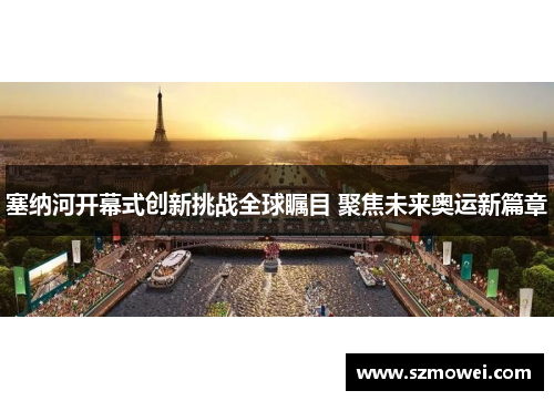 塞纳河开幕式创新挑战全球瞩目 聚焦未来奥运新篇章