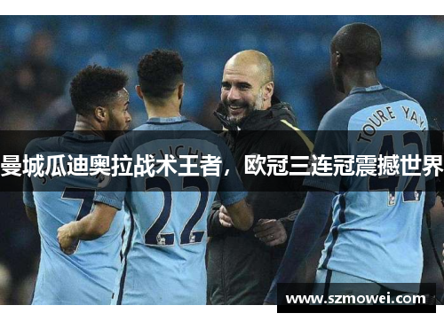 曼城瓜迪奥拉战术王者，欧冠三连冠震撼世界