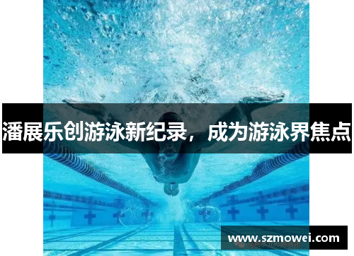 潘展乐创游泳新纪录,成为游泳界焦点 潘展乐创游泳新纪录,成为游泳界焦点