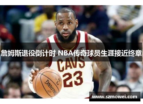 詹姆斯退役倒计时 NBA传奇球员生涯接近终章