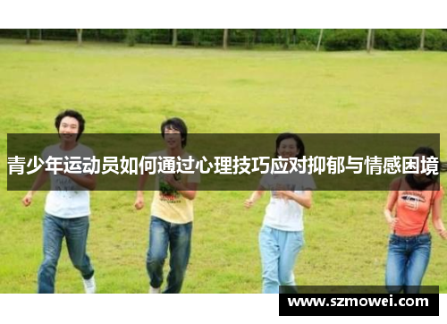青少年运动员如何通过心理技巧应对抑郁与情感困境 青少年运动员如何通过心理技巧应对抑郁与情感困境