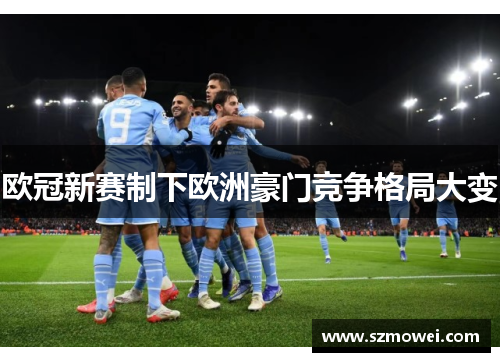 欧冠新赛制下欧洲豪门竞争格局大变