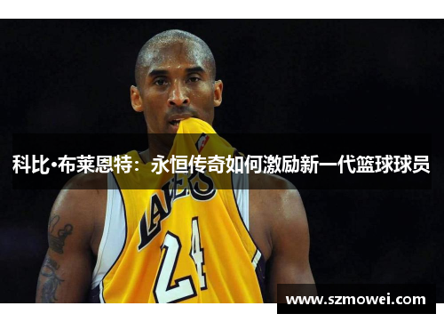 科比·布莱恩特：永恒传奇如何激励新一代篮球球员