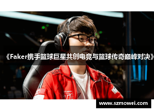 《Faker携手篮球巨星共创电竞与篮球传奇巅峰对决》