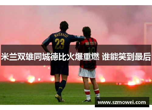 米兰双雄同城德比火爆重燃 谁能笑到最后
