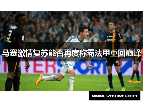 马赛激情复苏能否再度称霸法甲重回巅峰