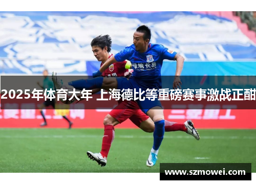 2025年体育大年 上海德比等重磅赛事激战正酣 2025年体育大年 上海德比等重磅赛事激战正酣