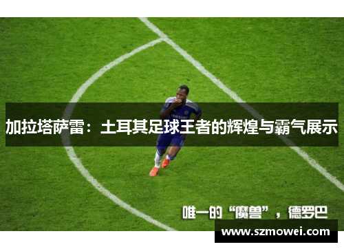 加拉塔萨雷：土耳其足球王者的辉煌与霸气展示