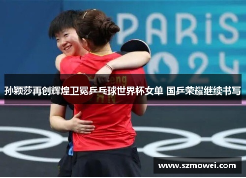 孙颖莎再创辉煌卫冕乒乓球世界杯女单 国乒荣耀继续书写 孙颖莎再创辉煌卫冕乒乓球世界杯女单 国乒荣耀继续书写