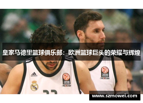 皇家马德里篮球俱乐部:欧洲篮球巨头的荣耀与辉煌 皇家马德里篮球俱乐部:欧洲篮球巨头的荣耀与辉煌