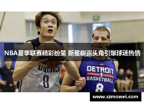 NBA夏季联赛精彩纷呈 新星崭露头角引爆球迷热情 NBA夏季联赛精彩纷呈 新星崭露头角引爆球迷热情