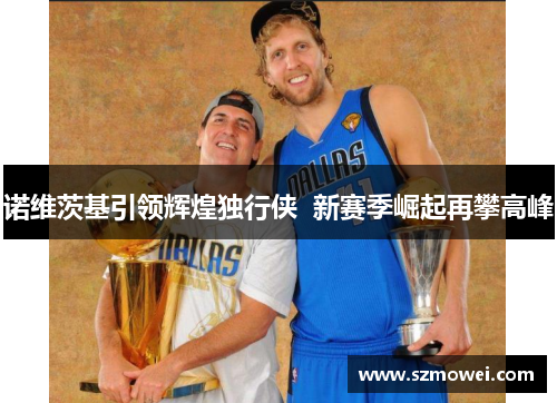 诺维茨基引领辉煌独行侠  新赛季崛起再攀高峰