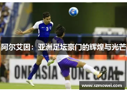 阿尔艾因:亚洲足坛豪门的辉煌与光芒 阿尔艾因:亚洲足坛豪门的辉煌与光芒