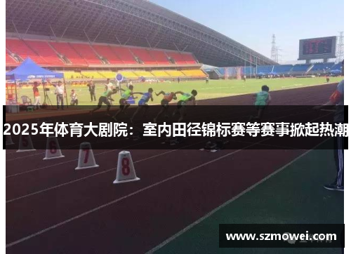2025年体育大剧院:室内田径锦标赛等赛事掀起热潮 2025年体育大剧院:室内田径锦标赛等赛事掀起热潮