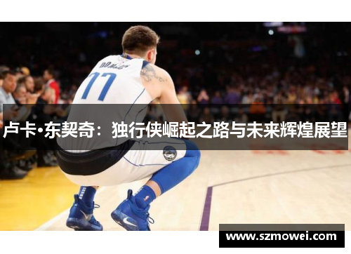卢卡·东契奇：独行侠崛起之路与未来辉煌展望