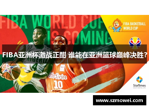 FIBA亚洲杯激战正酣 谁能在亚洲篮球巅峰决胜？