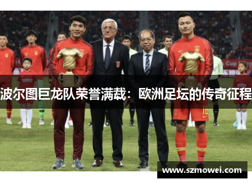 波尔图巨龙队荣誉满载：欧洲足坛的传奇征程