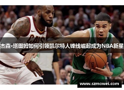 杰森·塔图姆如何引领凯尔特人锋线崛起成为NBA新星