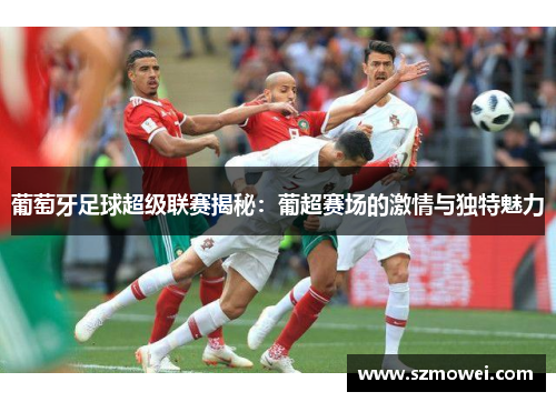 葡萄牙足球超级联赛揭秘:葡超赛场的激情与独特魅力 葡萄牙足球超级联赛揭秘:葡超赛场的激情与独特魅力