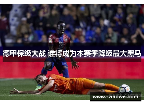 德甲保级大战 谁将成为本赛季降级最大黑马 德甲保级大战 谁将成为本赛季降级最大黑马