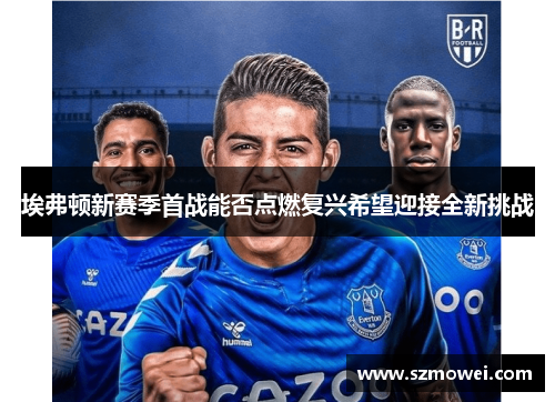 埃弗顿新赛季首战能否点燃复兴希望迎接全新挑战 埃弗顿新赛季首战能否点燃复兴希望迎接全新挑战