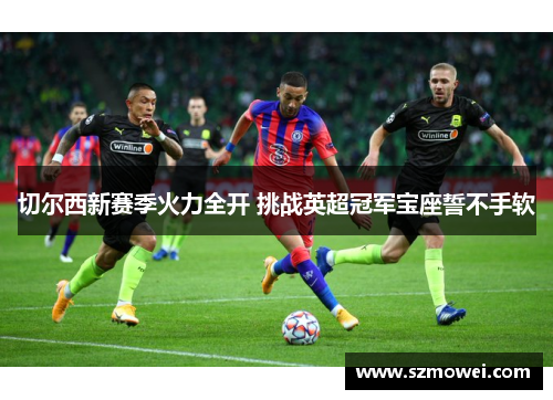 切尔西新赛季火力全开 挑战英超冠军宝座誓不手软 切尔西新赛季火力全开 挑战英超冠军宝座誓不手软