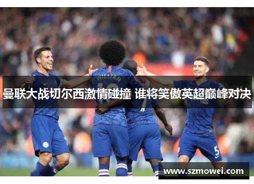 曼联大战切尔西激情碰撞 谁将笑傲英超巅峰对决