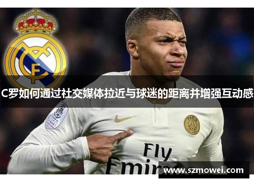 C罗如何通过社交媒体拉近与球迷的距离并增强互动感 C罗如何通过社交媒体拉近与球迷的距离并增强互动感