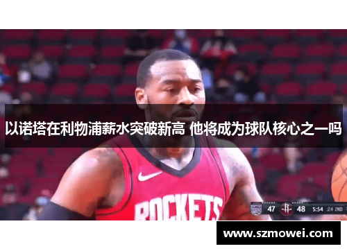 以诺塔在利物浦薪水突破新高 他将成为球队核心之一吗 以诺塔在利物浦薪水突破新高 他将成为球队核心之一吗