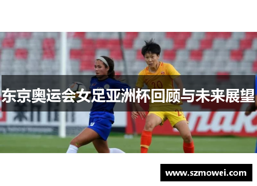 东京奥运会女足亚洲杯回顾与未来展望 东京奥运会女足亚洲杯回顾与未来展望