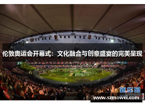 伦敦奥运会开幕式:文化融合与创意盛宴的完美呈现 伦敦奥运会开幕式:文化融合与创意盛宴的完美呈现