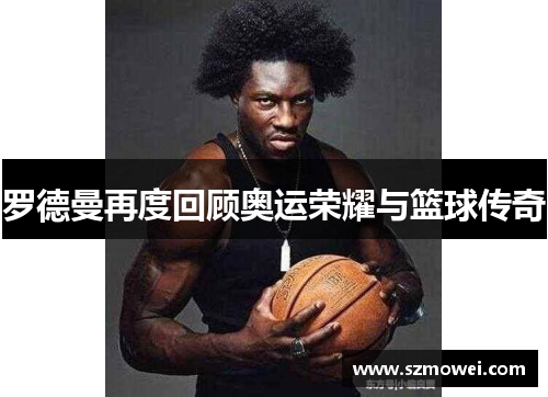 罗德曼再度回顾奥运荣耀与篮球传奇