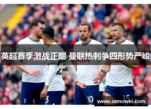 英超赛季激战正酣 曼联热刺争四形势严峻